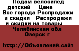 Подам велосипед детский. › Цена ­ 700 - Все города Распродажи и скидки » Распродажи и скидки на товары   . Челябинская обл.,Озерск г.